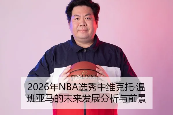 2026年NBA选秀中维克托·温班亚马的未来发展分析与前景（xingkong FIFA WorldCup）