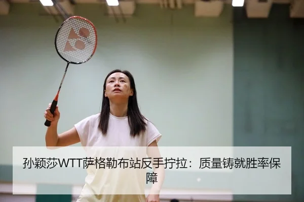 孙颖莎WTT萨格勒布站反手拧拉：质量铸就胜率保障