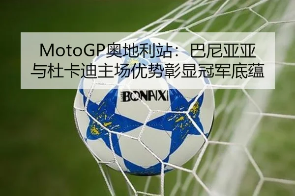 MotoGP奥地利站：巴尼亚亚与杜卡迪主场优势彰显冠军底蕴