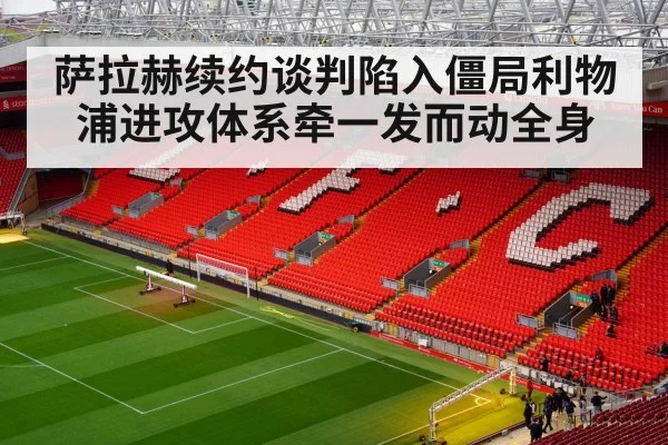 萨拉赫续约谈判陷入僵局利物浦进攻体系牵一发而动全身