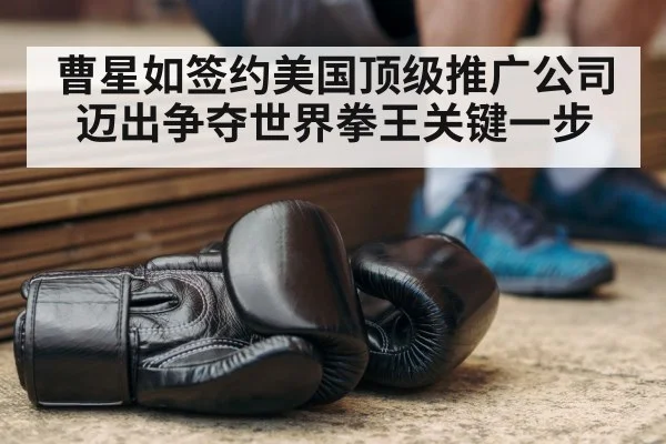 曹星如签约美国顶级推广公司迈出争夺世界拳王关键一步
